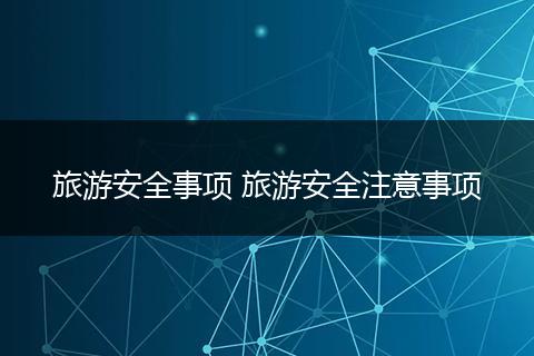 旅游安全事项 旅游安全注意事项
