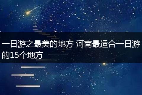 一日游之最美的地方 河南最适合一日游的15个地方