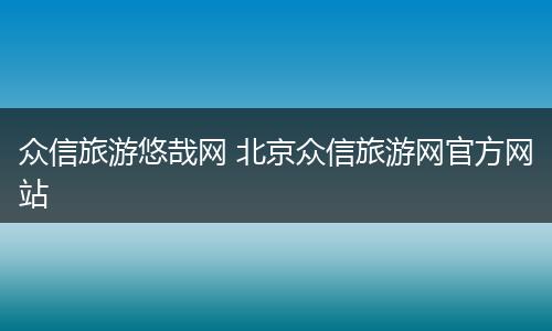 众信旅游悠哉网 北京众信旅游网官方网站
