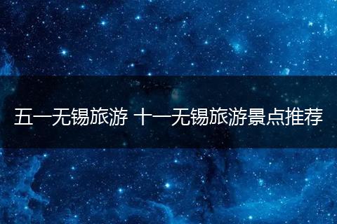 五一无锡旅游 十一无锡旅游景点推荐
