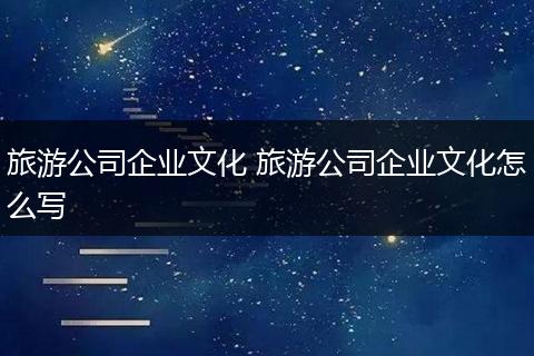 旅游公司企业文化 旅游公司企业文化怎么写