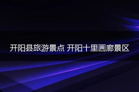 开阳县旅游景点 开阳十里画廊景区
