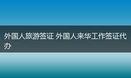 外国人旅游签证 外国人来华工作签证代办