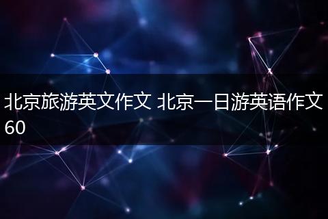 北京旅游英文作文 北京一日游英语作文60