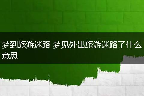梦到旅游迷路 梦见外出旅游迷路了什么意思