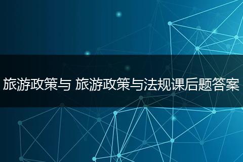 旅游政策与 旅游政策与法规课后题答案