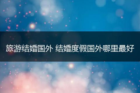 旅游结婚国外 结婚度假国外哪里最好