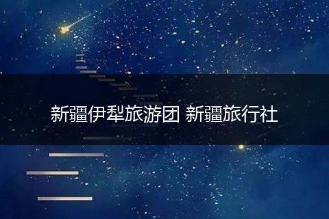 新疆伊犁旅游团 新疆旅行社