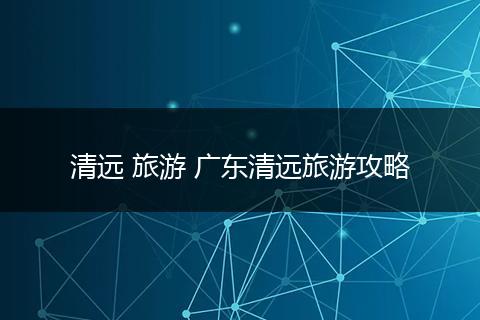 清远 旅游 广东清远旅游攻略