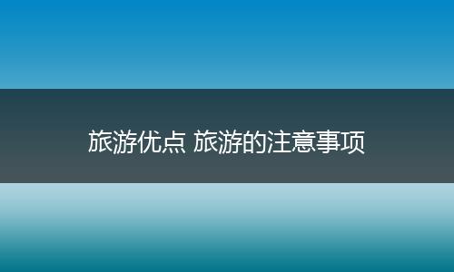 旅游优点 旅游的注意事项
