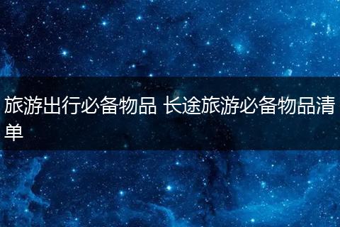 旅游出行必备物品 长途旅游必备物品清单