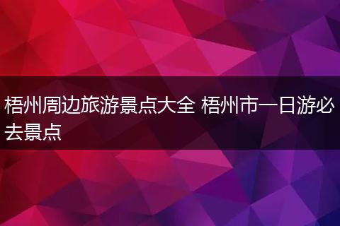 梧州周边旅游景点大全 梧州市一日游必去景点