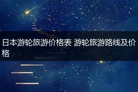日本游轮旅游价格表 游轮旅游路线及价格