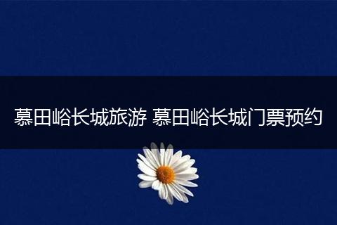慕田峪长城旅游 慕田峪长城门票预约