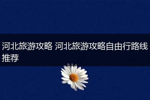 河北旅游攻略 河北旅游攻略自由行路线推荐