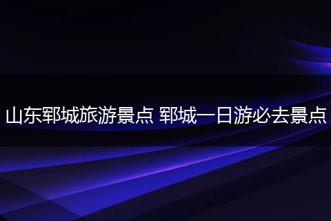 山东郓城旅游景点 郓城一日游必去景点