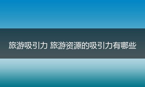 旅游吸引力 旅游资源的吸引力有哪些