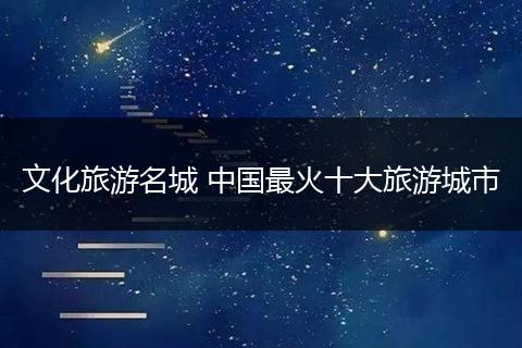 文化旅游名城 中国最火十大旅游城市