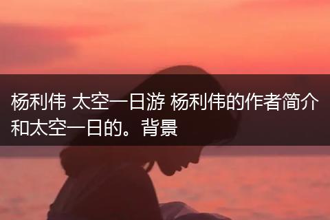 杨利伟 太空一日游 杨利伟的作者简介和太空一日的。背景