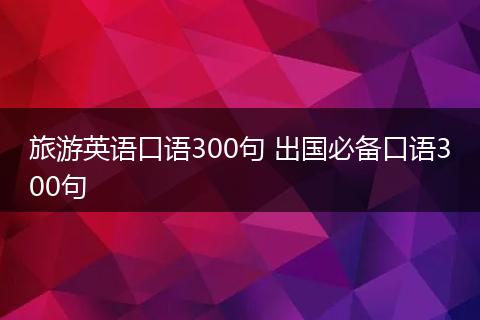 旅游英语口语300句 出国必备口语300句