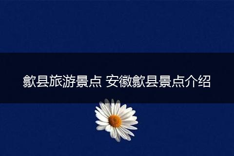 歙县旅游景点 安徽歙县景点介绍