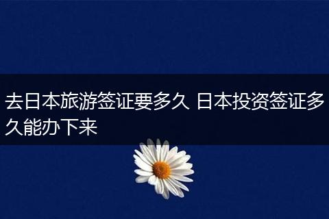去日本旅游签证要多久 日本投资签证多久能办下来