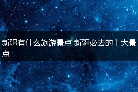 新疆有什么旅游景点 新疆必去的十大景点