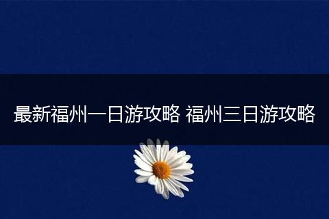 最新福州一日游攻略 福州三日游攻略