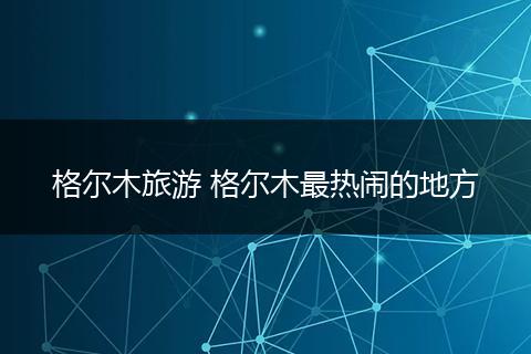 格尔木旅游 格尔木最热闹的地方