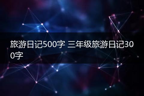 旅游日记500字 三年级旅游日记300字