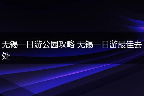 无锡一日游公园攻略 无锡一日游最佳去处