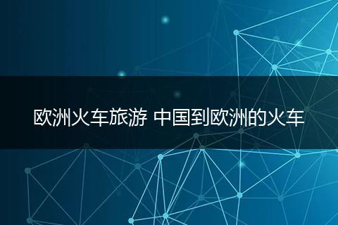 欧洲火车旅游 中国到欧洲的火车