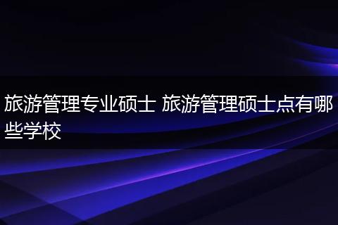 旅游管理专业硕士 旅游管理硕士点有哪些学校