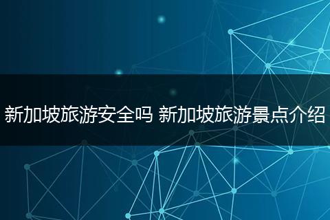 新加坡旅游安全吗 新加坡旅游景点介绍