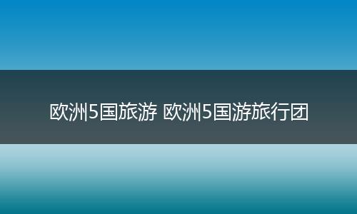 欧洲5国旅游 欧洲5国游旅行团