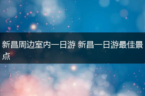 新昌周边室内一日游 新昌一日游最佳景点