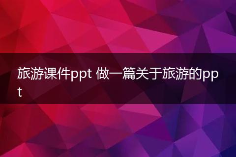 旅游课件ppt 做一篇关于旅游的ppt