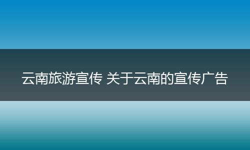 云南旅游宣传 关于云南的宣传广告