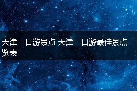 天津一日游景点 天津一日游最佳景点一览表