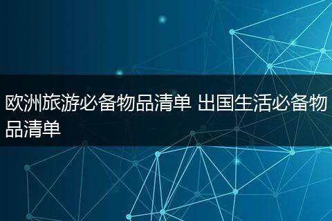 欧洲旅游必备物品清单 出国生活必备物品清单
