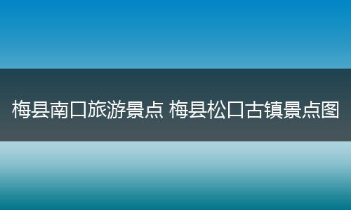 梅县南口旅游景点 梅县松口古镇景点图
