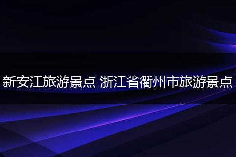新安江旅游景点 浙江省衢州市旅游景点