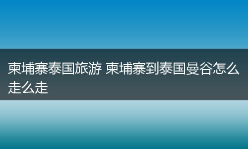 柬埔寨泰国旅游 柬埔寨到泰国曼谷怎么走么走