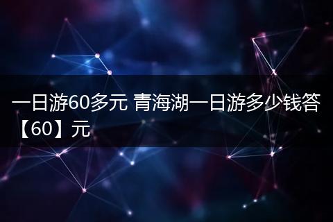 一日游60多元 青海湖一日游多少钱答【60】元