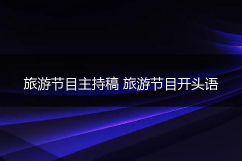 旅游节目主持稿 旅游节目开头语