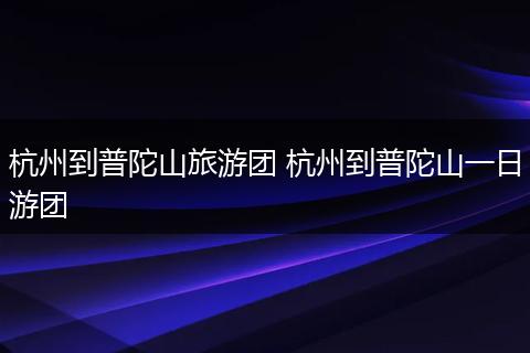 杭州到普陀山旅游团 杭州到普陀山一日游团