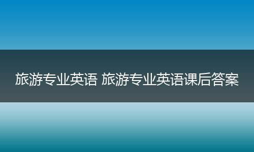 旅游专业英语 旅游专业英语课后答案