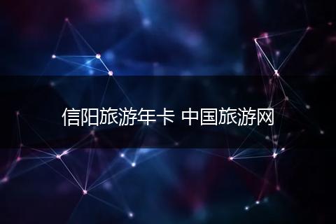 信阳旅游年卡 中国旅游网