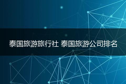 泰国旅游旅行社 泰国旅游公司排名