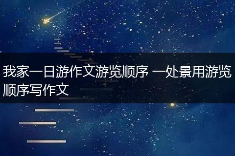 我家一日游作文游览顺序 一处景用游览顺序写作文